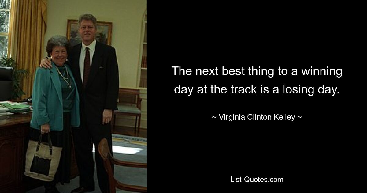 The next best thing to a winning day at the track is a losing day. — © Virginia Clinton Kelley