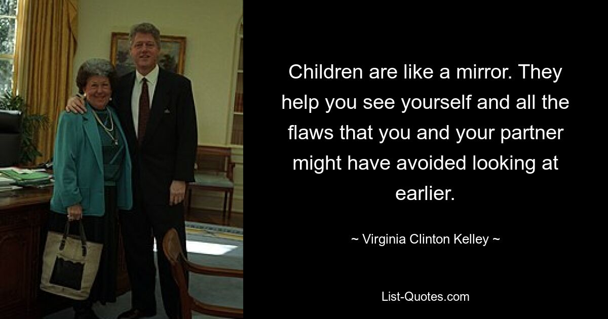 Children are like a mirror. They help you see yourself and all the flaws that you and your partner might have avoided looking at earlier. — © Virginia Clinton Kelley