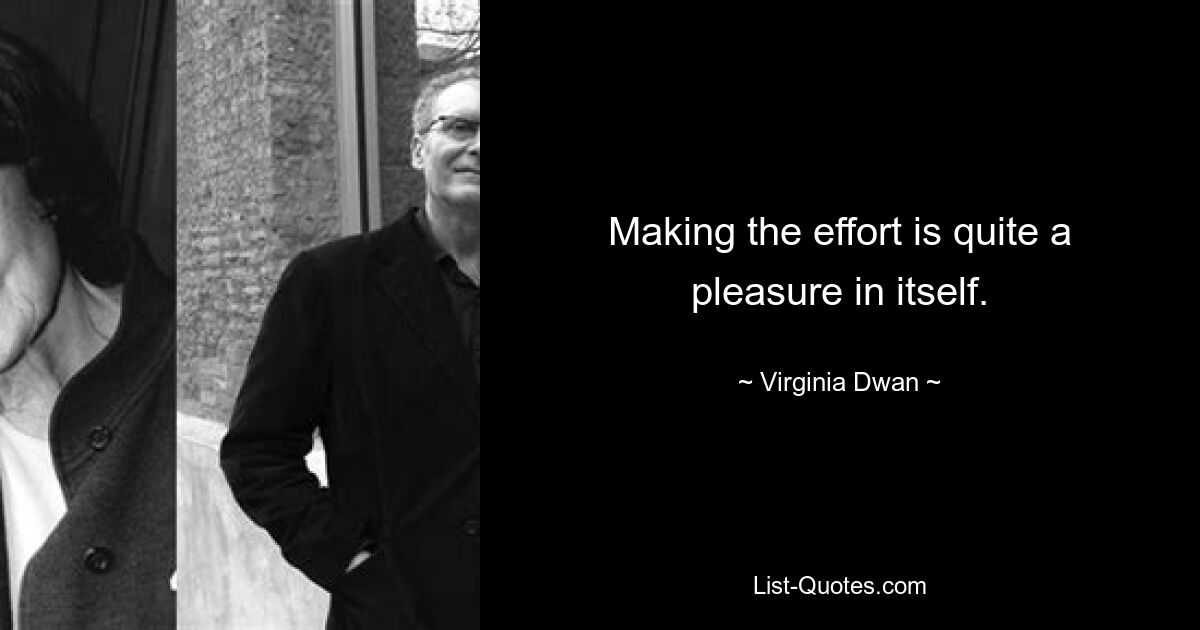 Making the effort is quite a pleasure in itself. — © Virginia Dwan