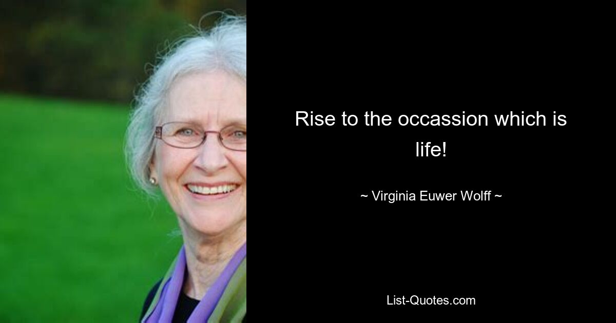 Rise to the occassion which is life! — © Virginia Euwer Wolff