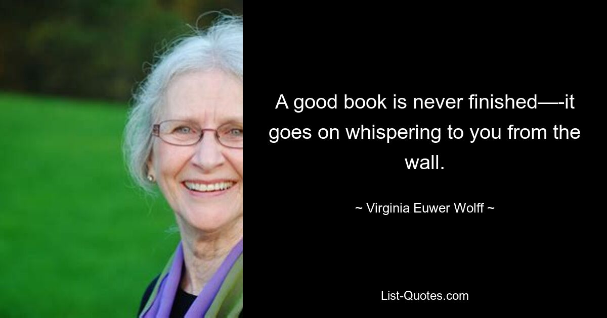 A good book is never finished—-it goes on whispering to you from the wall. — © Virginia Euwer Wolff