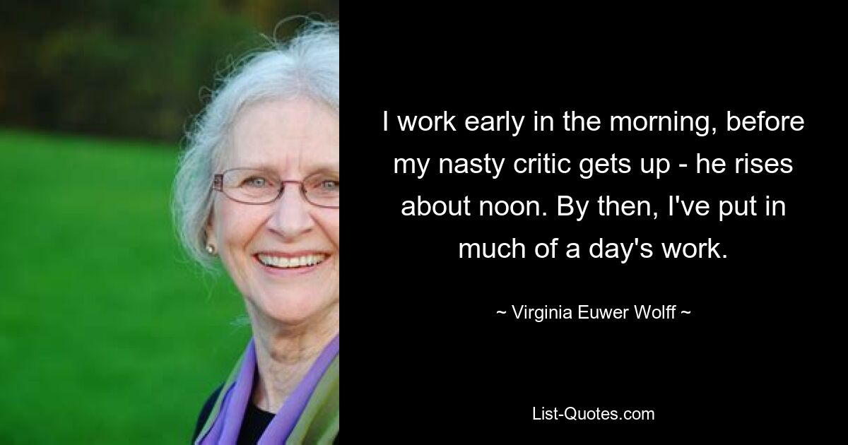 I work early in the morning, before my nasty critic gets up - he rises about noon. By then, I've put in much of a day's work. — © Virginia Euwer Wolff