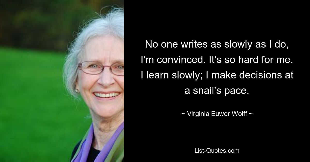 No one writes as slowly as I do, I'm convinced. It's so hard for me. I learn slowly; I make decisions at a snail's pace. — © Virginia Euwer Wolff