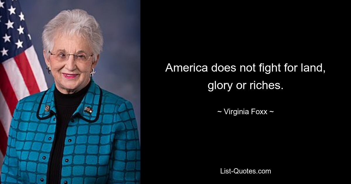 America does not fight for land, glory or riches. — © Virginia Foxx