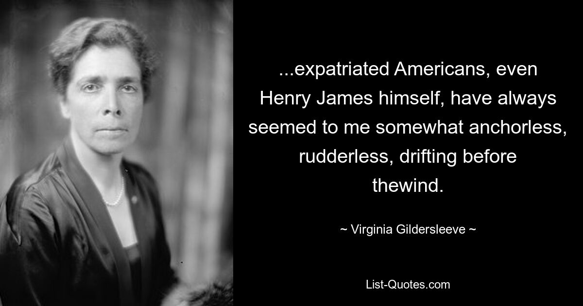 ...expatriated Americans, even Henry James himself, have always seemed to me somewhat anchorless, rudderless, drifting before thewind. — © Virginia Gildersleeve