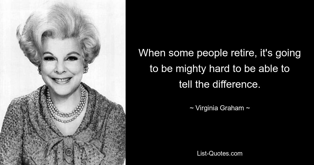 When some people retire, it's going to be mighty hard to be able to tell the difference. — © Virginia Graham