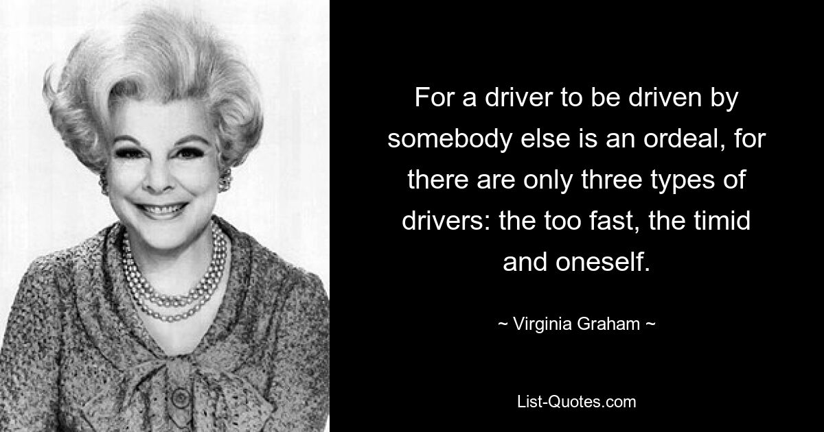 For a driver to be driven by somebody else is an ordeal, for there are only three types of drivers: the too fast, the timid and oneself. — © Virginia Graham