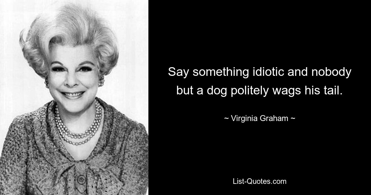 Say something idiotic and nobody but a dog politely wags his tail. — © Virginia Graham