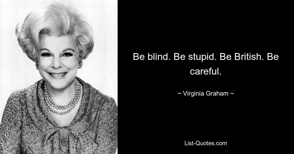 Be blind. Be stupid. Be British. Be careful. — © Virginia Graham