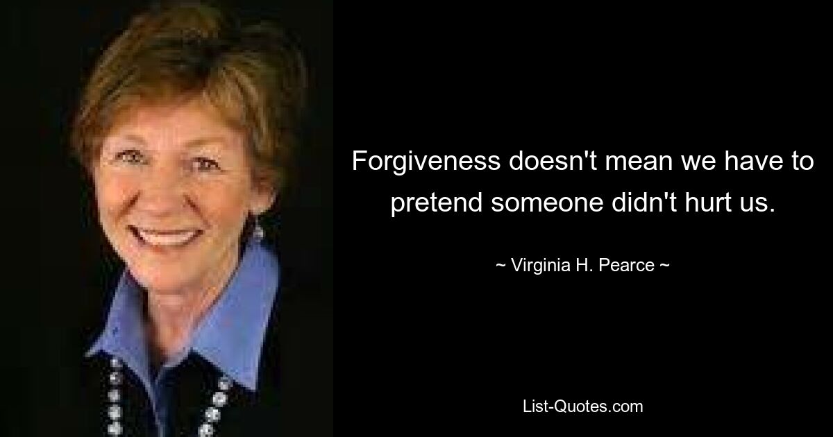 Forgiveness doesn't mean we have to pretend someone didn't hurt us. — © Virginia H. Pearce