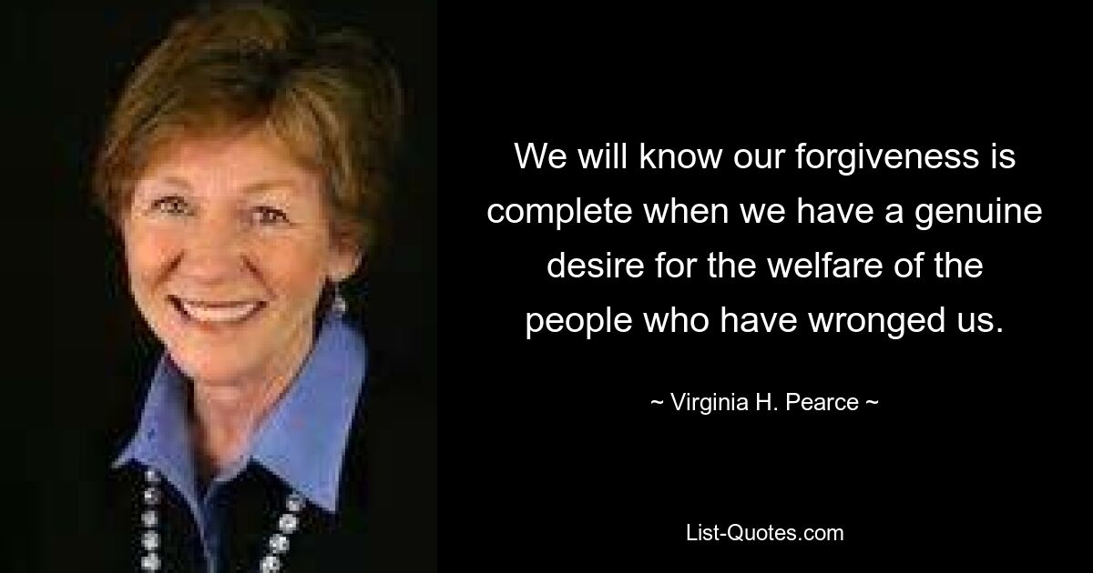 We will know our forgiveness is complete when we have a genuine desire for the welfare of the people who have wronged us. — © Virginia H. Pearce