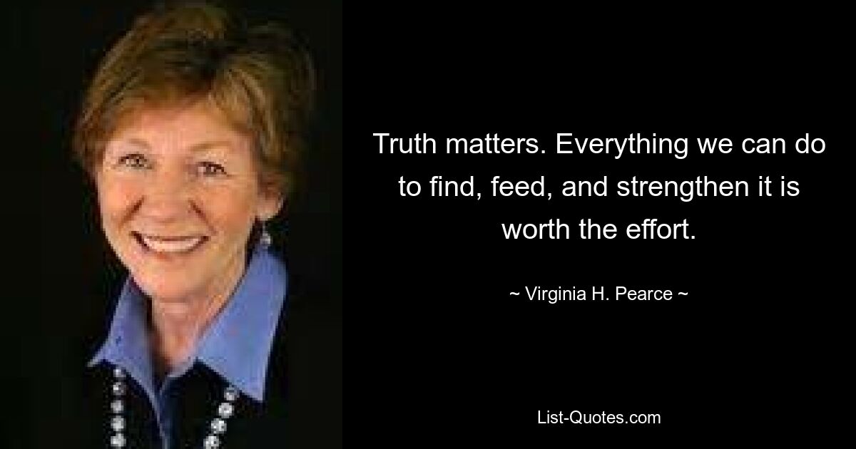 Truth matters. Everything we can do to find, feed, and strengthen it is worth the effort. — © Virginia H. Pearce