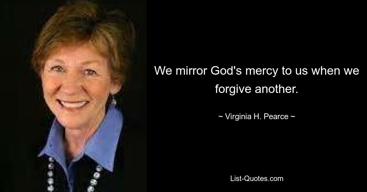 We mirror God's mercy to us when we forgive another. — © Virginia H. Pearce