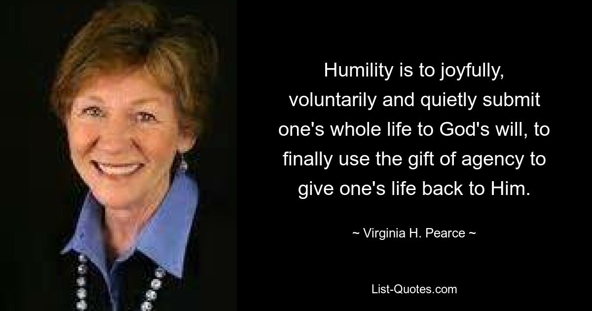 Humility is to joyfully, voluntarily and quietly submit one's whole life to God's will, to finally use the gift of agency to give one's life back to Him. — © Virginia H. Pearce