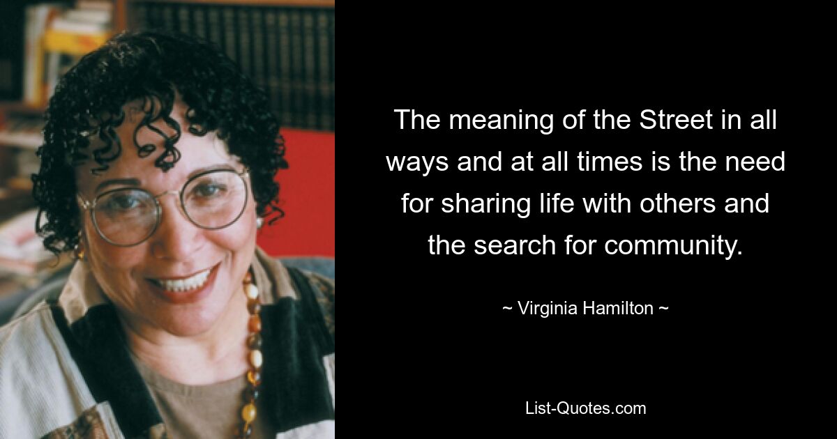 Die Bedeutung der Straße ist in jeder Hinsicht und zu jeder Zeit das Bedürfnis, das Leben mit anderen zu teilen und nach Gemeinschaft zu suchen. — © Virginia Hamilton