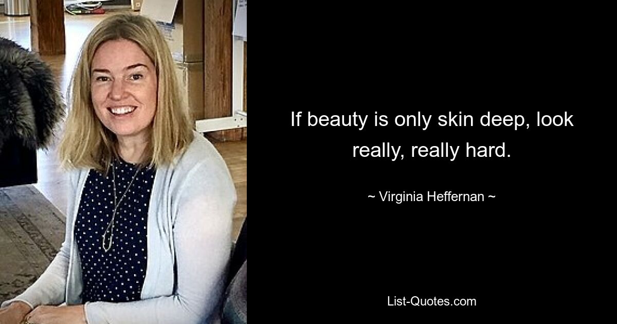 If beauty is only skin deep, look really, really hard. — © Virginia Heffernan