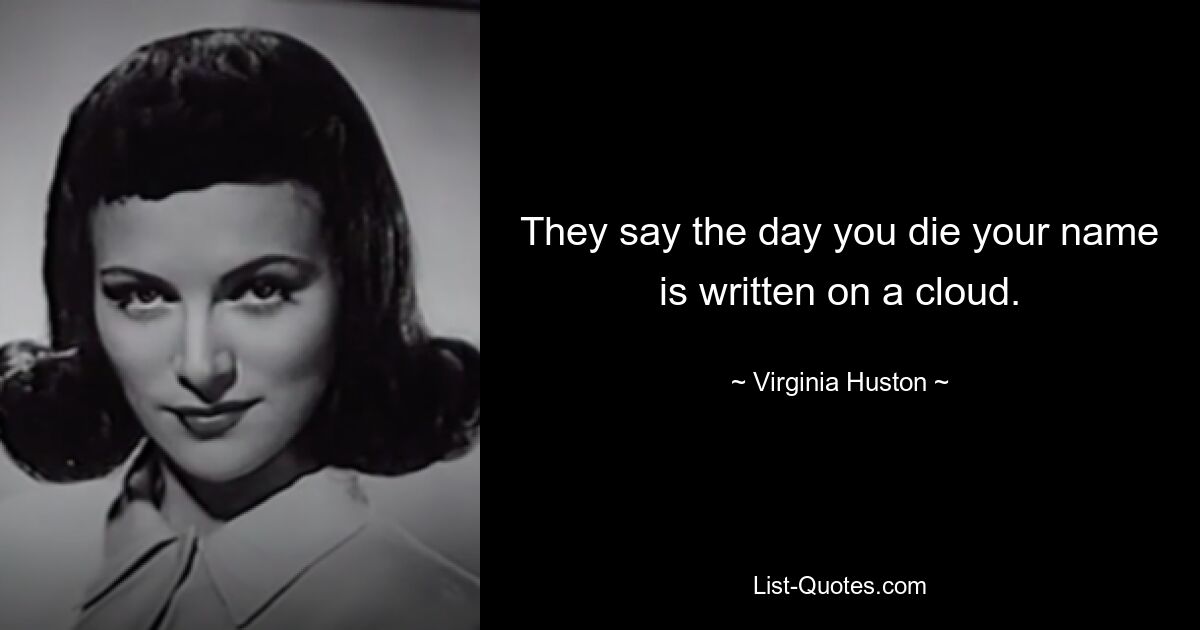 They say the day you die your name is written on a cloud. — © Virginia Huston