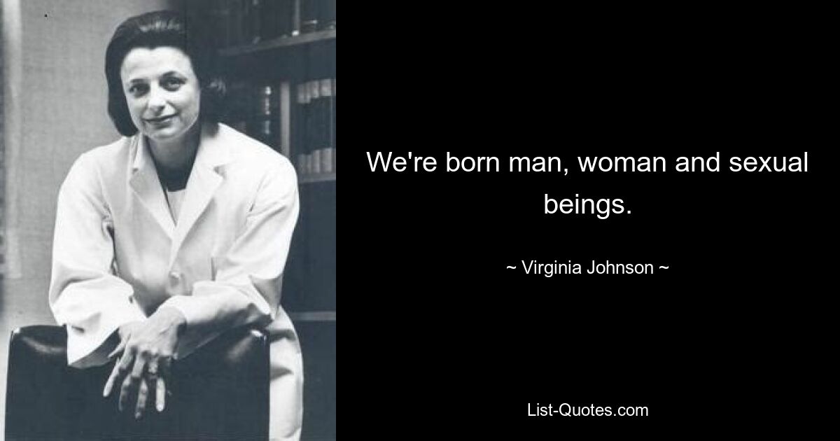 We're born man, woman and sexual beings. — © Virginia Johnson