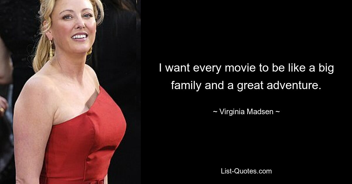 I want every movie to be like a big family and a great adventure. — © Virginia Madsen