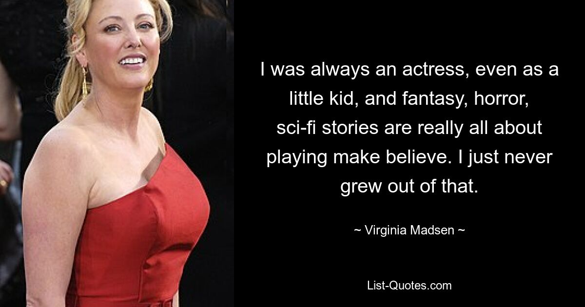 I was always an actress, even as a little kid, and fantasy, horror, sci-fi stories are really all about playing make believe. I just never grew out of that. — © Virginia Madsen