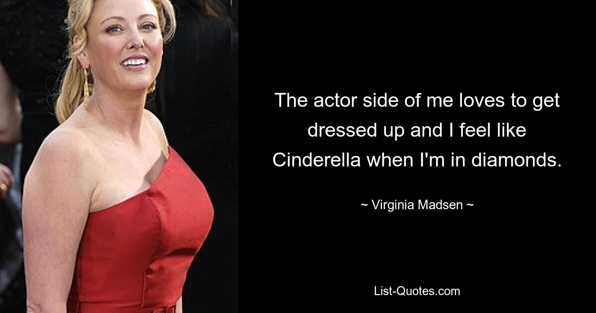 The actor side of me loves to get dressed up and I feel like Cinderella when I'm in diamonds. — © Virginia Madsen