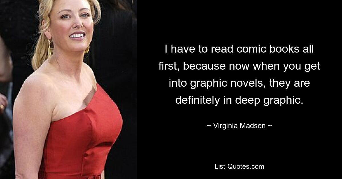 I have to read comic books all first, because now when you get into graphic novels, they are definitely in deep graphic. — © Virginia Madsen