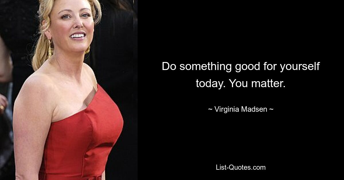 Do something good for yourself today. You matter. — © Virginia Madsen