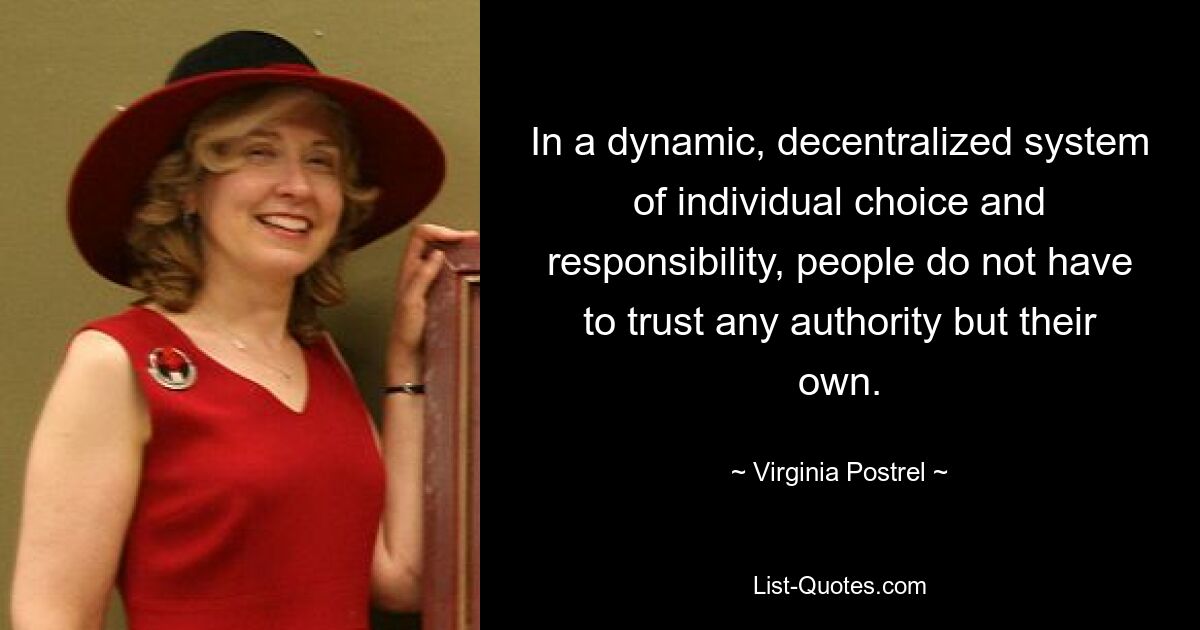 In a dynamic, decentralized system of individual choice and responsibility, people do not have to trust any authority but their own. — © Virginia Postrel