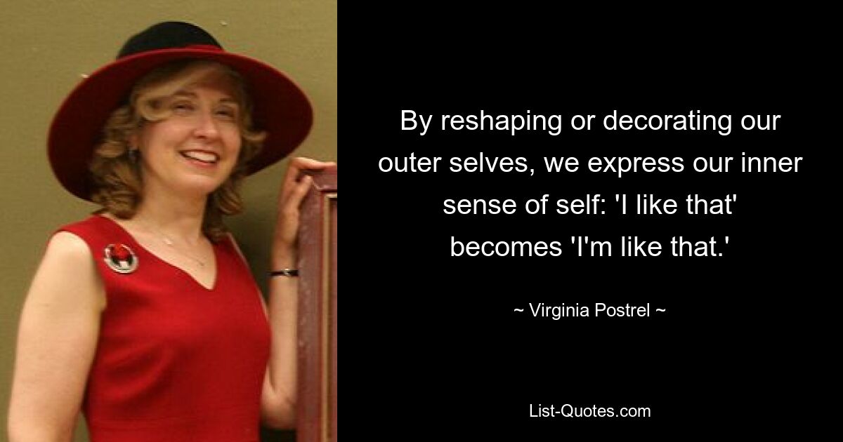 By reshaping or decorating our outer selves, we express our inner sense of self: 'I like that' becomes 'I'm like that.' — © Virginia Postrel