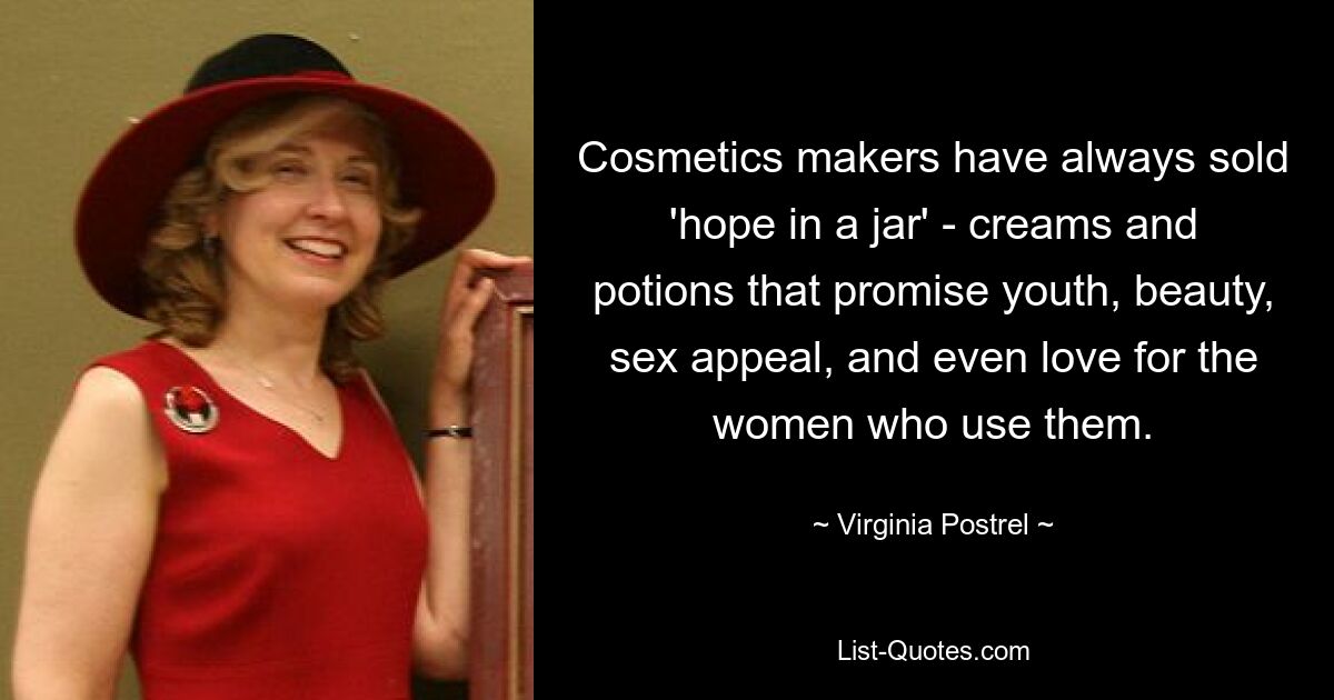 Cosmetics makers have always sold 'hope in a jar' - creams and potions that promise youth, beauty, sex appeal, and even love for the women who use them. — © Virginia Postrel