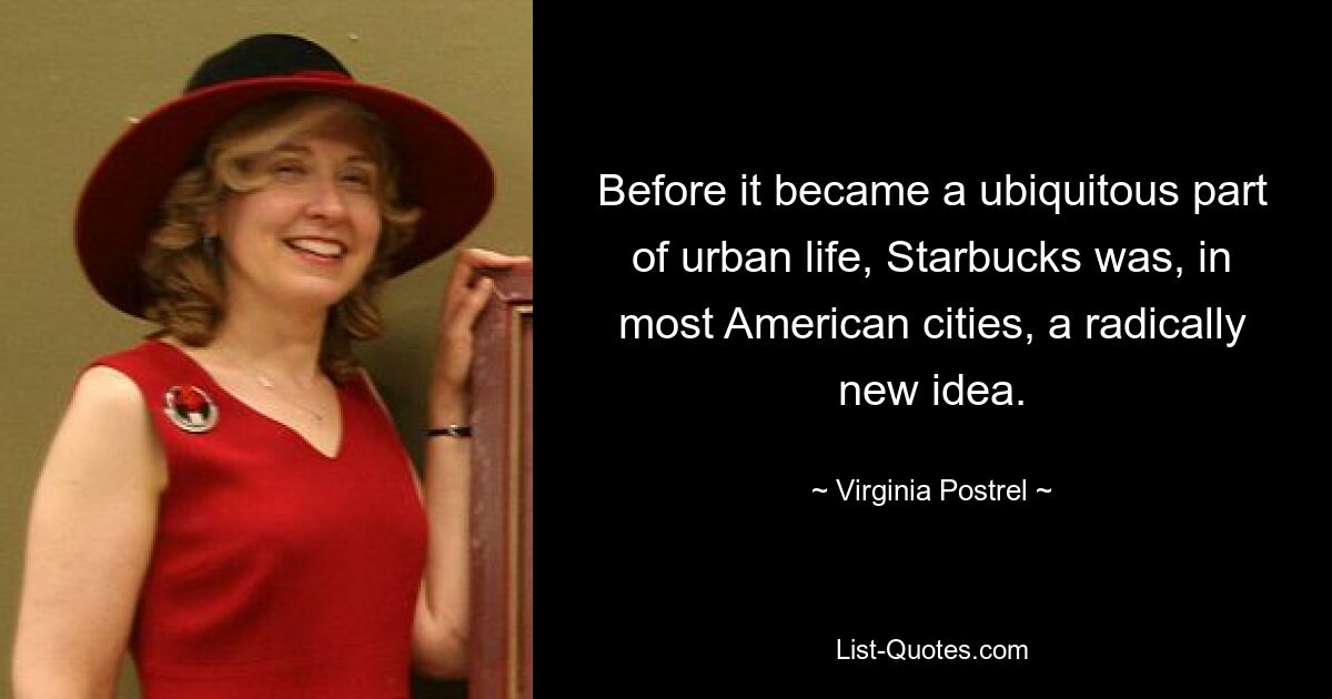 Before it became a ubiquitous part of urban life, Starbucks was, in most American cities, a radically new idea. — © Virginia Postrel