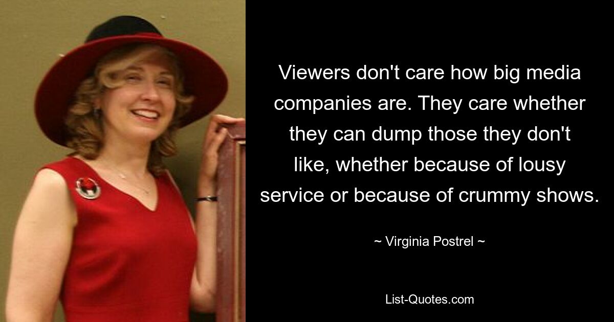 Viewers don't care how big media companies are. They care whether they can dump those they don't like, whether because of lousy service or because of crummy shows. — © Virginia Postrel