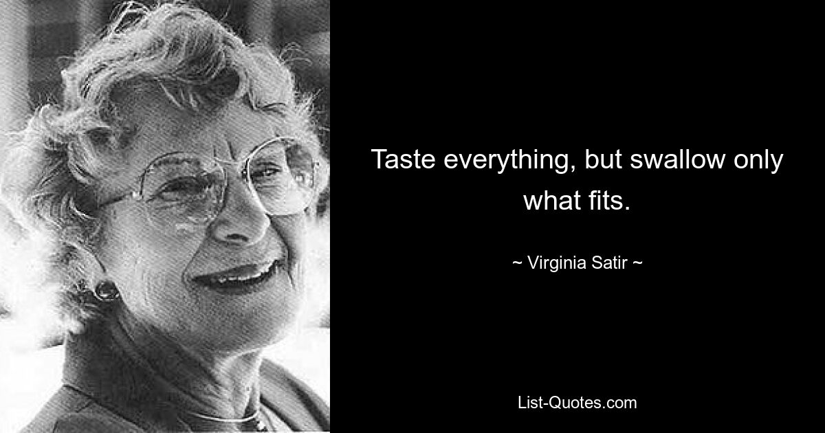 Taste everything, but swallow only what fits. — © Virginia Satir