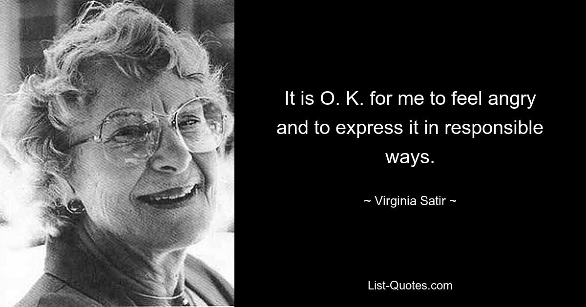 It is O. K. for me to feel angry and to express it in responsible ways. — © Virginia Satir