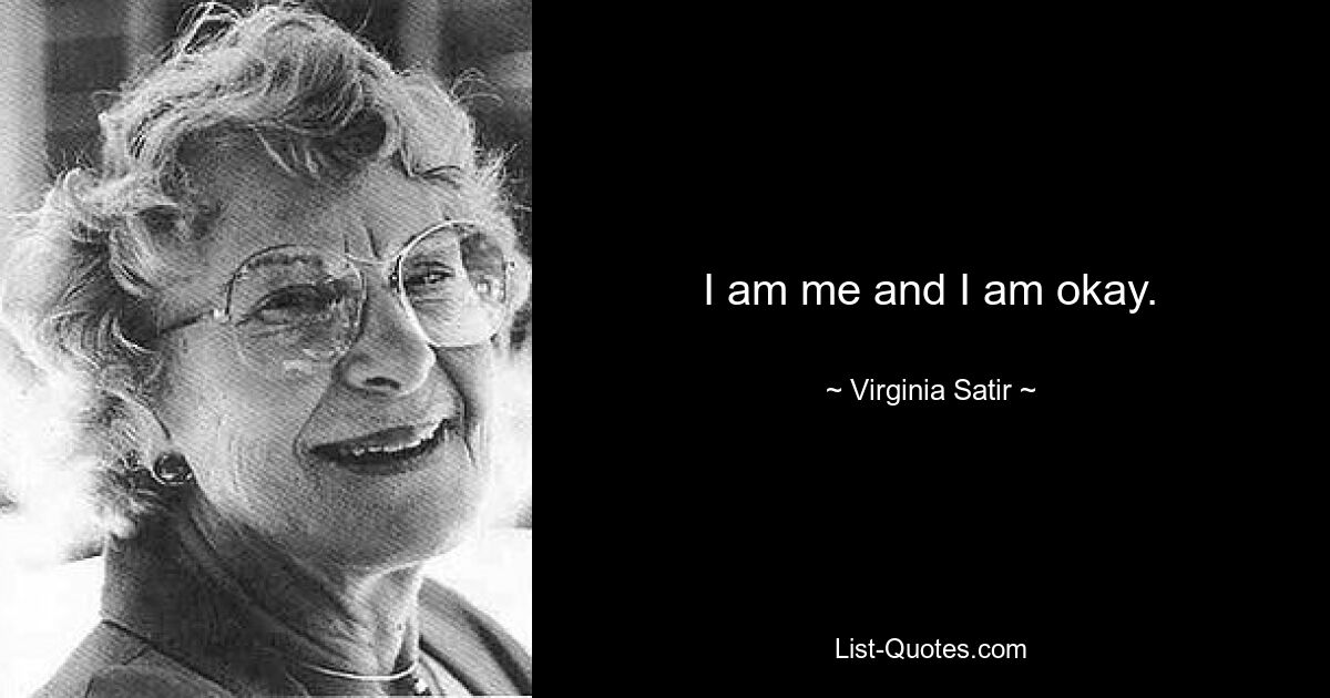 I am me and I am okay. — © Virginia Satir