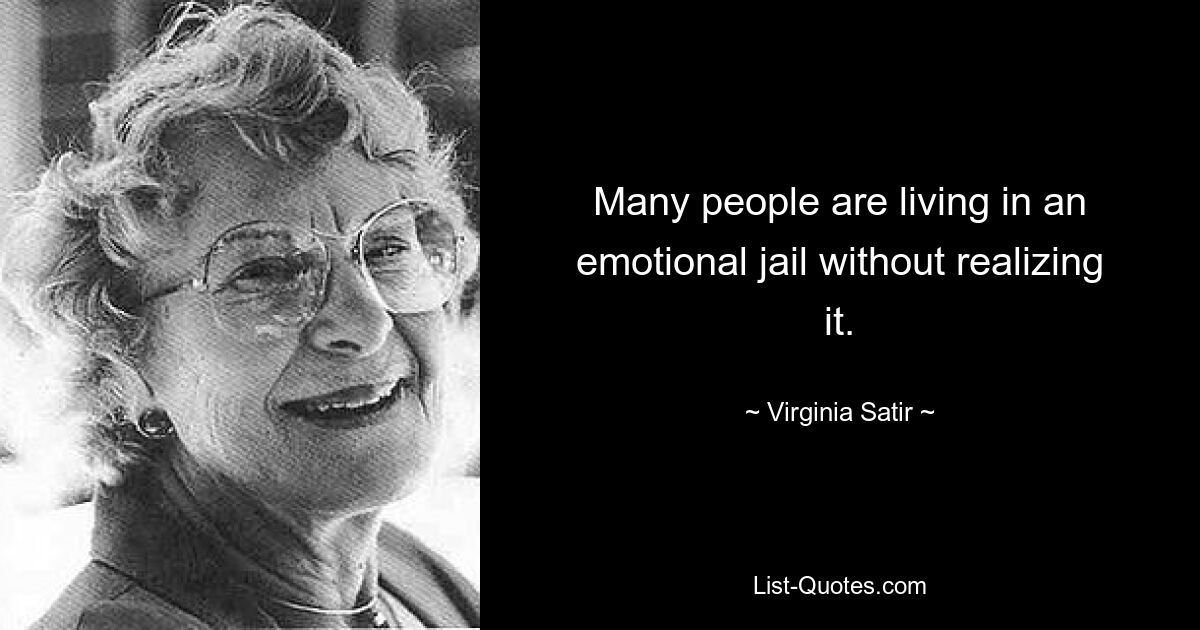 Many people are living in an emotional jail without realizing it. — © Virginia Satir