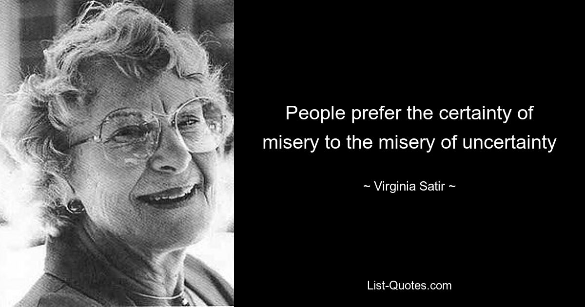 People prefer the certainty of misery to the misery of uncertainty — © Virginia Satir