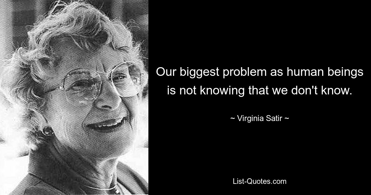 Our biggest problem as human beings is not knowing that we don't know. — © Virginia Satir