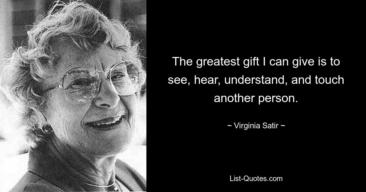 The greatest gift I can give is to see, hear, understand, and touch another person. — © Virginia Satir