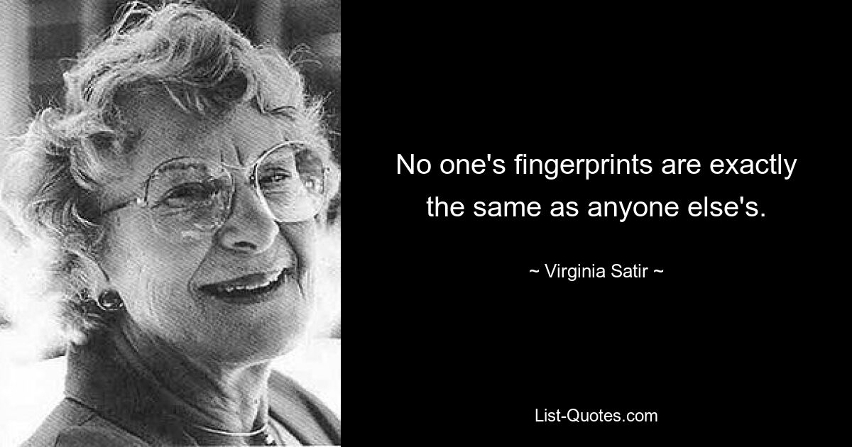 No one's fingerprints are exactly the same as anyone else's. — © Virginia Satir