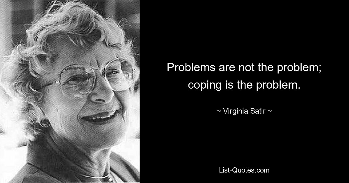 Problems are not the problem; coping is the problem. — © Virginia Satir