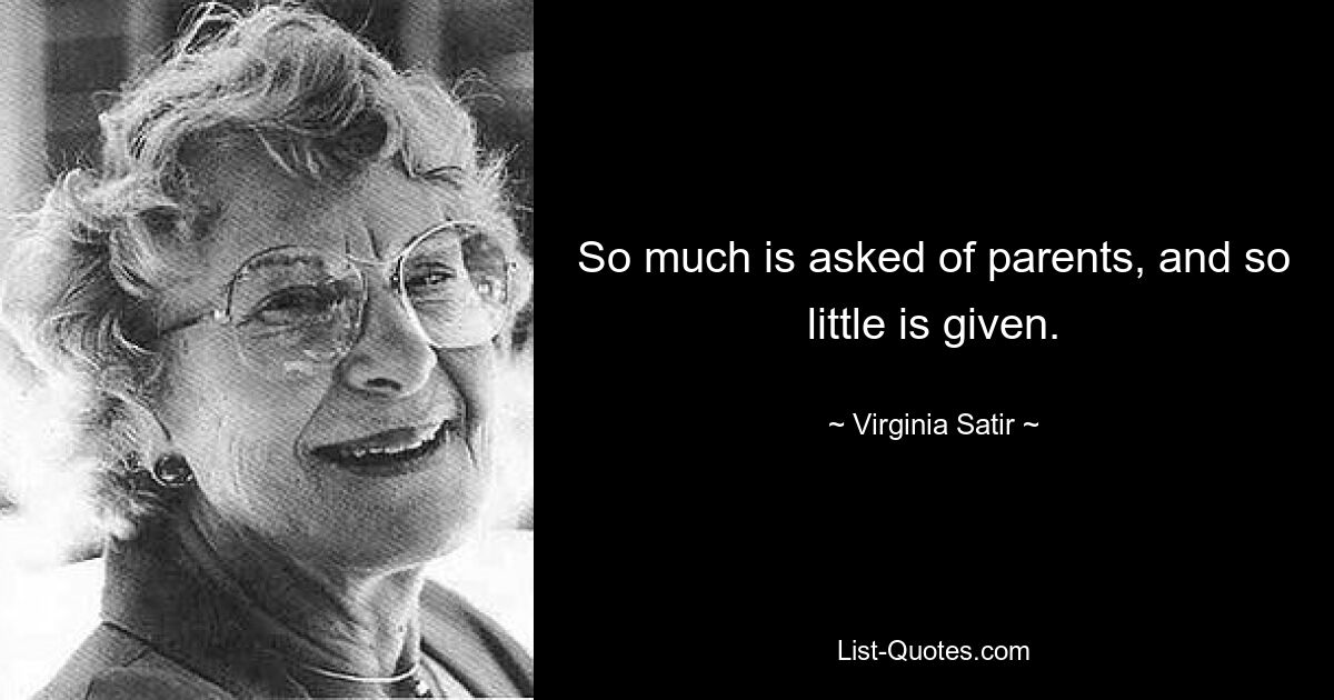 So much is asked of parents, and so little is given. — © Virginia Satir