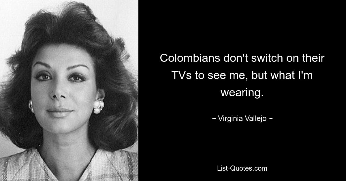 Colombians don't switch on their TVs to see me, but what I'm wearing. — © Virginia Vallejo