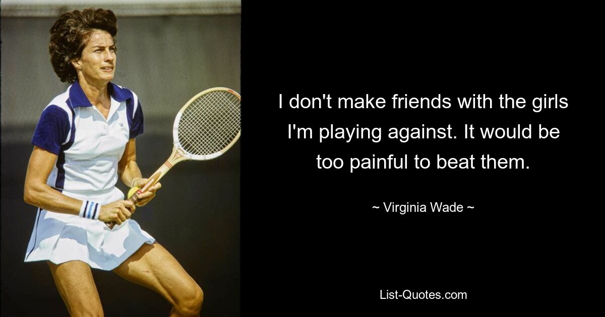 I don't make friends with the girls I'm playing against. It would be too painful to beat them. — © Virginia Wade