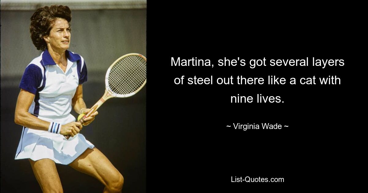 Martina, she's got several layers of steel out there like a cat with nine lives. — © Virginia Wade