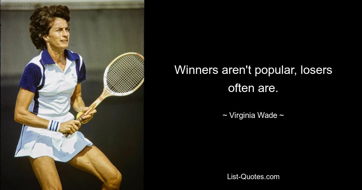 Winners aren't popular, losers often are. — © Virginia Wade