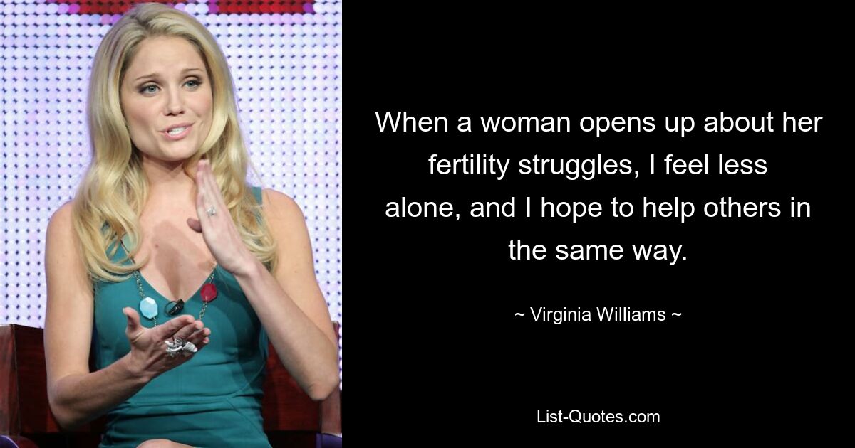 When a woman opens up about her fertility struggles, I feel less alone, and I hope to help others in the same way. — © Virginia Williams