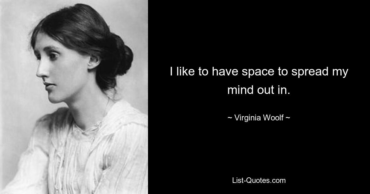 I like to have space to spread my mind out in. — © Virginia Woolf