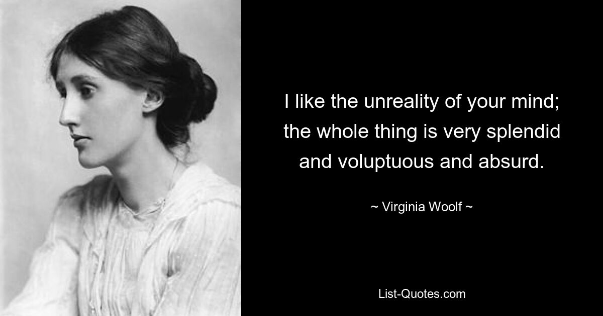 I like the unreality of your mind; the whole thing is very splendid and voluptuous and absurd. — © Virginia Woolf