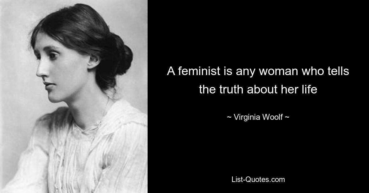 A feminist is any woman who tells the truth about her life — © Virginia Woolf